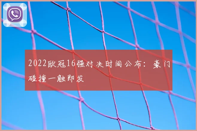 2022欧冠16强对决时间公布：豪门碰撞一触即发