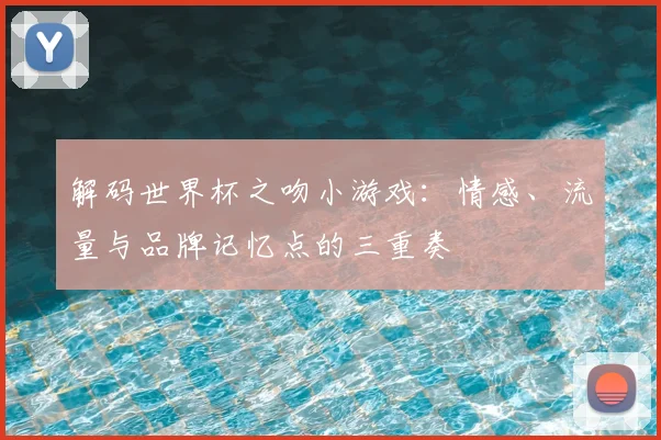 解码世界杯之吻小游戏：情感、流量与品牌记忆点的三重奏