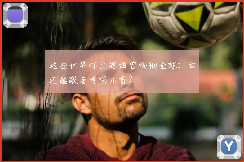 这些世界杯主题曲曾响彻全球:你还能跟着哼唱几首?