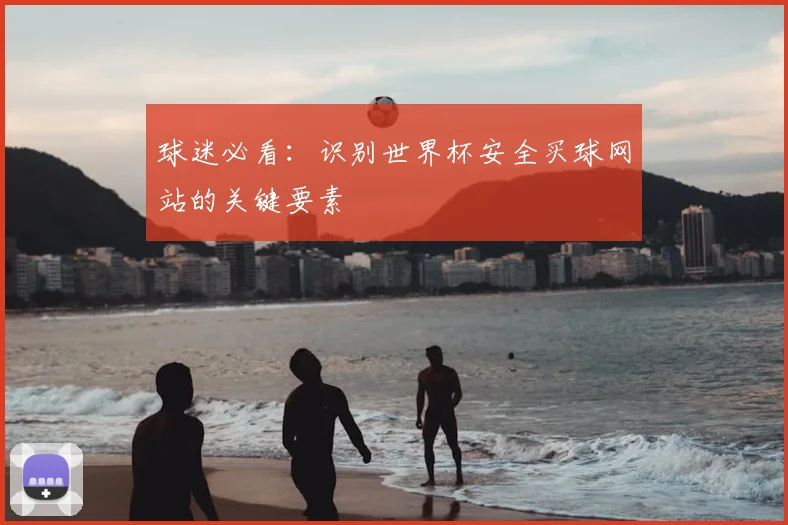 球迷必看：识别世界杯安全买球网站的关键要素