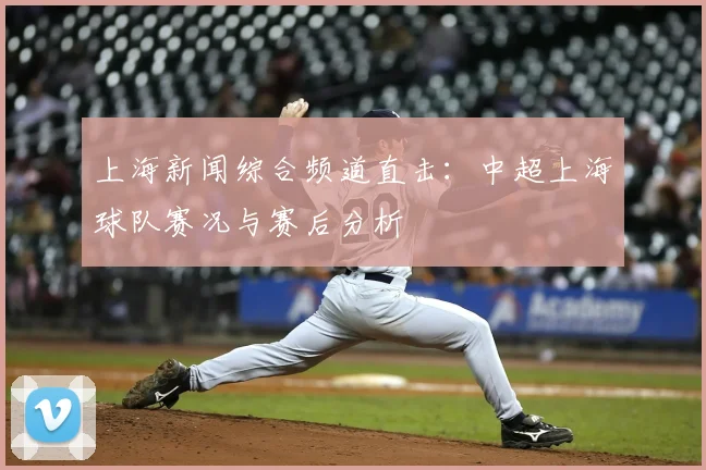 上海新闻综合频道直击：中超上海球队赛况与赛后分析