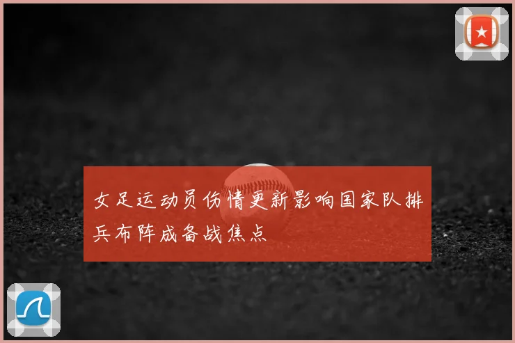女足运动员伤情更新影响国家队排兵布阵成备战焦点
