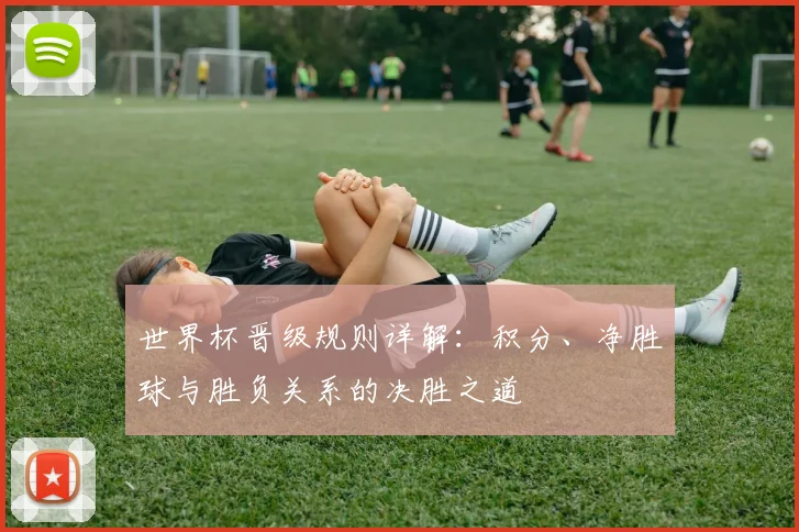 世界杯晋级规则详解:积分、净胜球与胜负关系的决胜之道