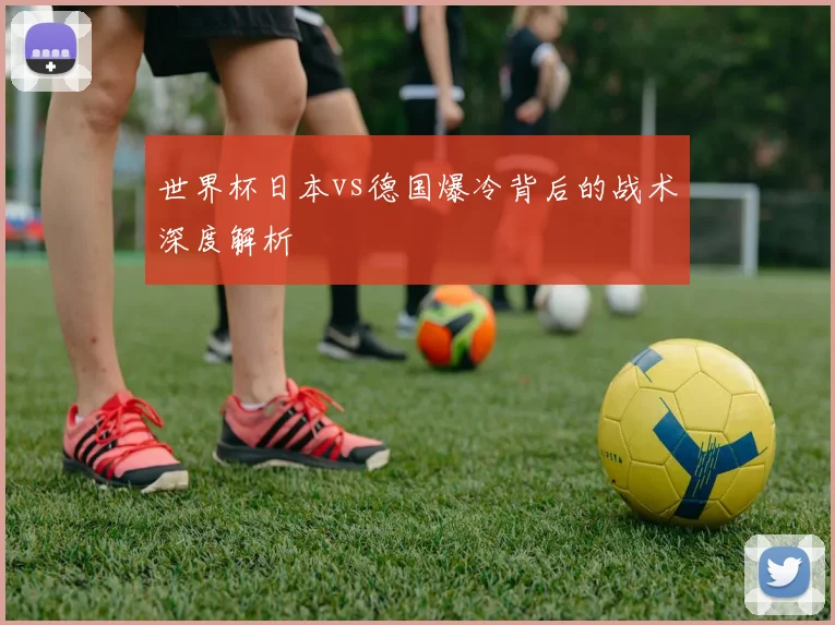 世界杯日本vs德国爆冷背后的战术深度解析